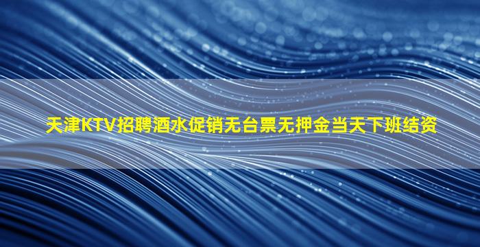 天津KTV招聘酒水促销无台票无押金当天下班结资