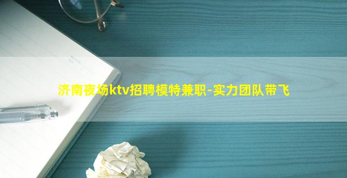 济南夜场ktv招聘模特兼职-实力团队带飞